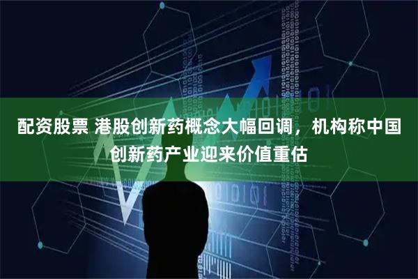 配资股票 港股创新药概念大幅回调，机构称中国创新药产业迎来价值重估