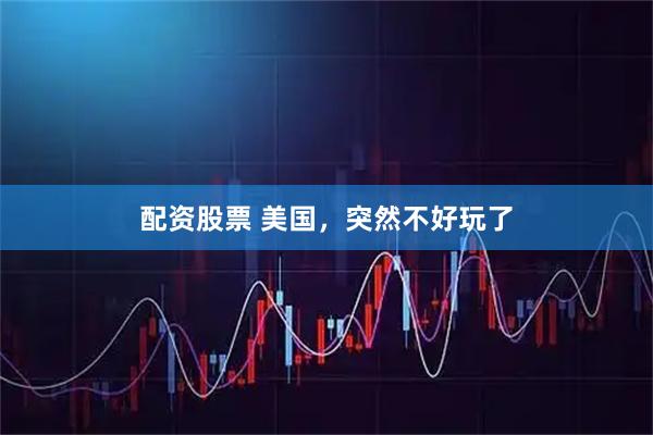 配资股票 美国，突然不好玩了