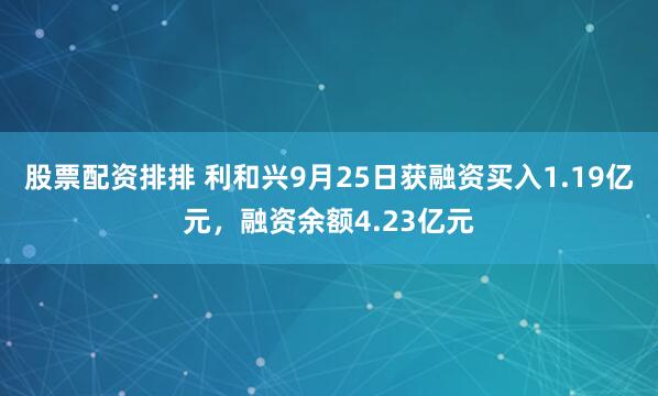 股票配资排排 利和兴9月25日获融资买入1.19亿元，融资余额4.23亿元