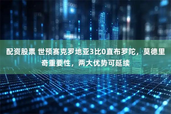 配资股票 世预赛克罗地亚3比0直布罗陀，莫德里奇重要性，两大优势可延续