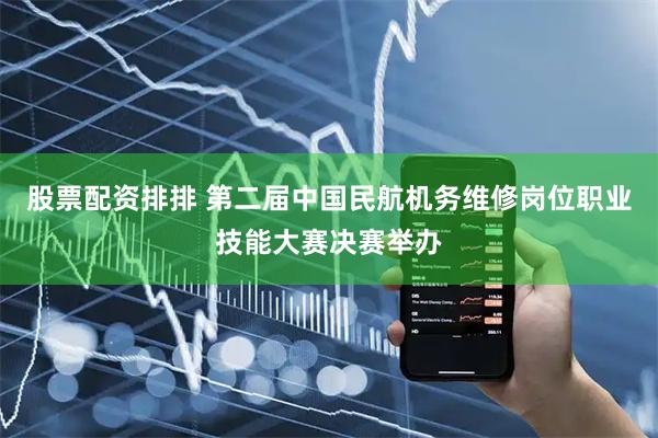 股票配资排排 第二届中国民航机务维修岗位职业技能大赛决赛举办