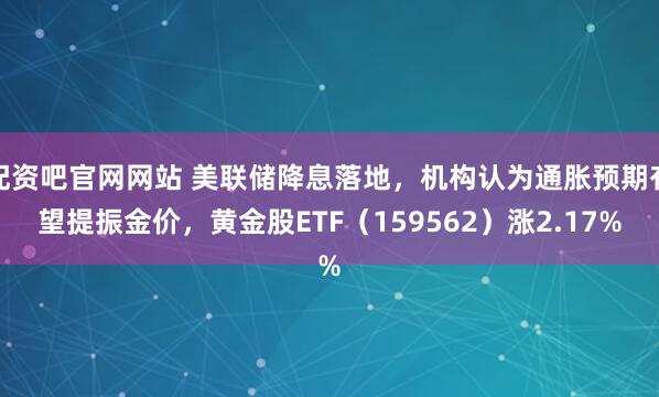配资吧官网网站 美联储降息落地，机构认为通胀预期有望提振金价，黄金股ETF（159562）涨2.17%