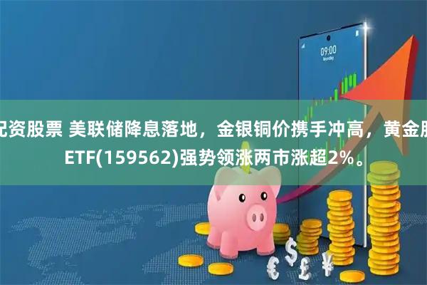 配资股票 美联储降息落地，金银铜价携手冲高，黄金股ETF(159562)强势领涨两市涨超2%。