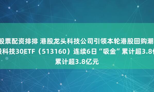 股票配资排排 港股龙头科技公司引领本轮港股回购潮，港股科技30ETF（513160）连续6日“吸金”累计超3.8亿元
