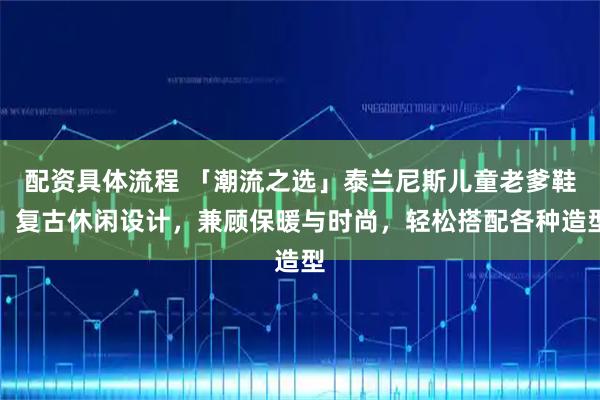 配资具体流程 「潮流之选」泰兰尼斯儿童老爹鞋，复古休闲设计，兼顾保暖与时尚，轻松搭配各种造型