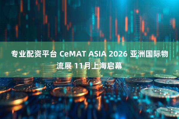 专业配资平台 CeMAT ASIA 2026 亚洲国际物流展 11月上海启幕