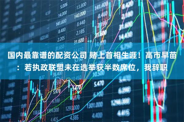 国内最靠谱的配资公司 赌上首相生涯！高市早苗：若执政联盟未在选举获半数席位，我辞职