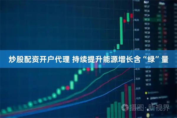 炒股配资开户代理 持续提升能源增长含“绿”量