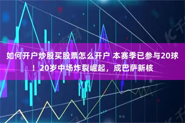 如何开户炒股买股票怎么开户 本赛季已参与20球！20岁中场炸裂崛起，成巴萨新核