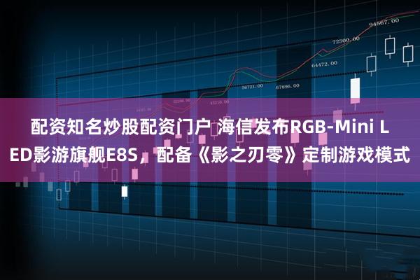 配资知名炒股配资门户 海信发布RGB-Mini LED影游旗舰E8S，配备《影之刃零》定制游戏模式