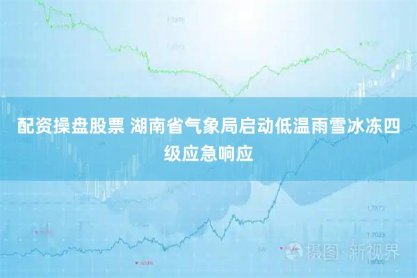配资操盘股票 湖南省气象局启动低温雨雪冰冻四级应急响应