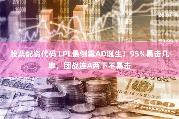 股票配资代码 LPL最倒霉AD诞生！95%暴击几率，团战连A两下不暴击