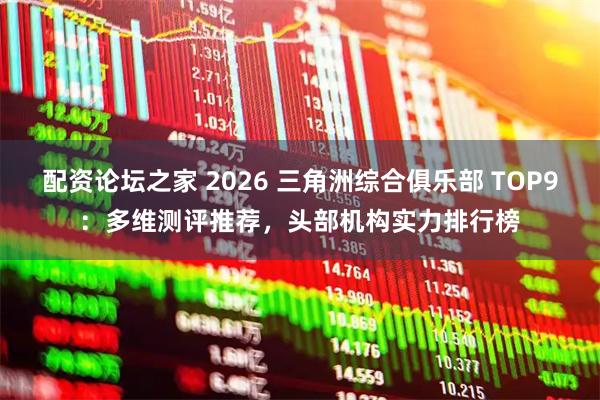 配资论坛之家 2026 三角洲综合俱乐部 TOP9：多维测评推荐，头部机构实力排行榜