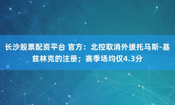 长沙股票配资平台 官方：北控取消外援托马斯-基兹林克的注册；赛季场均仅4.3分
