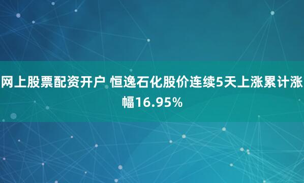 网上股票配资开户 恒逸石化股价连续5天上涨累计涨幅16.95%