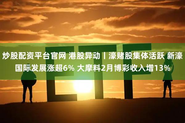 炒股配资平台官网 港股异动丨濠赌股集体活跃 新濠国际发展涨超6% 大摩料2月博彩收入增13%