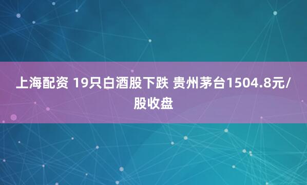 上海配资 19只白酒股下跌 贵州茅台1504.8元/股收盘