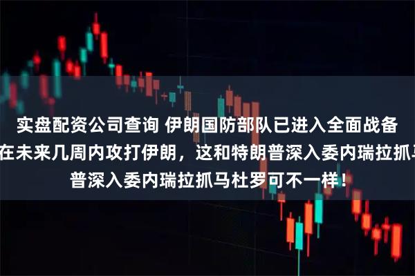 实盘配资公司查询 伊朗国防部队已进入全面战备状态，如果美军在未来几周内攻打伊朗，这和特朗普深入委内瑞拉抓马杜罗可不一样！