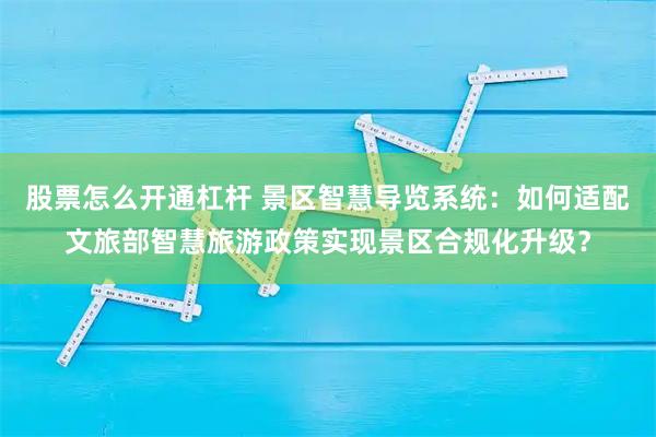 股票怎么开通杠杆 景区智慧导览系统：如何适配文旅部智慧旅游政策实现景区合规化升级？