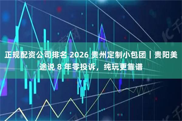 正规配资公司排名 2026 贵州定制小包团｜贵阳美途说 8 年零投诉，纯玩更靠谱