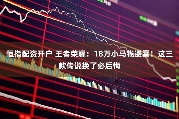 恒指配资开户 王者荣耀：18万小马钱避雷！这三款传说换了必后悔