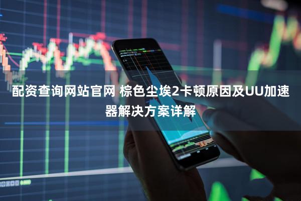 配资查询网站官网 棕色尘埃2卡顿原因及UU加速器解决方案详解