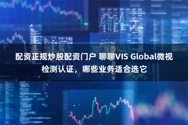 配资正规炒股配资门户 聊聊VIS Global微视检测认证，哪些业务适合选它