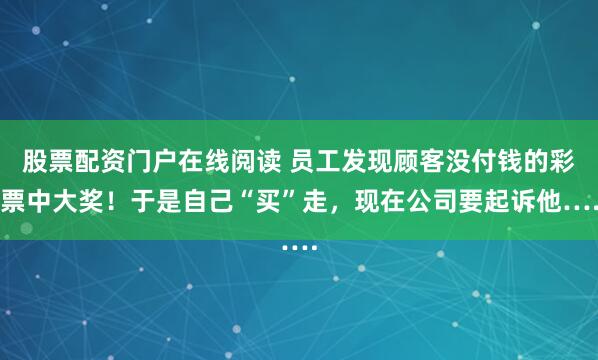 股票配资门户在线阅读 员工发现顾客没付钱的彩票中大奖！于是自己“买”走，现在公司要起诉他….