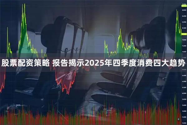股票配资策略 报告揭示2025年四季度消费四大趋势