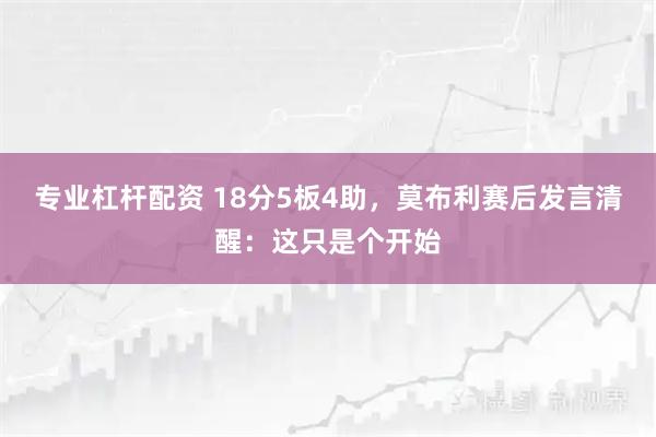专业杠杆配资 18分5板4助，莫布利赛后发言清醒：这只是个开始
