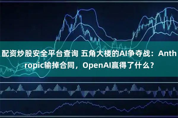 配资炒股安全平台查询 五角大楼的AI争夺战：Anthropic输掉合同，OpenAI赢得了什么？