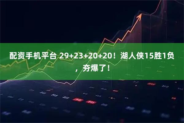 配资手机平台 29+23+20+20！湖人侠15胜1负，夯爆了！