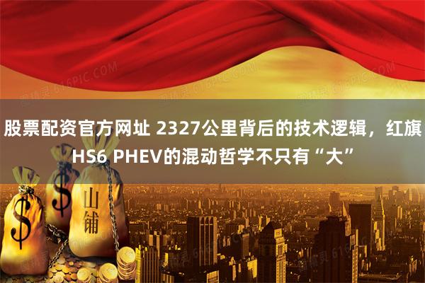 股票配资官方网址 2327公里背后的技术逻辑，红旗HS6 PHEV的混动哲学不只有“大”