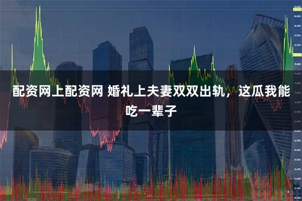 配资网上配资网 婚礼上夫妻双双出轨，这瓜我能吃一辈子