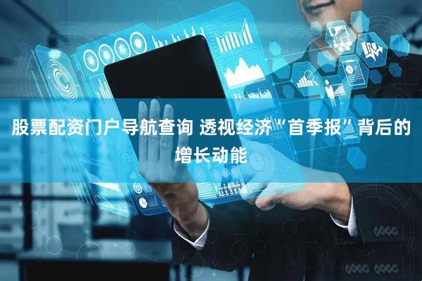 股票配资门户导航查询 透视经济“首季报”背后的增长动能