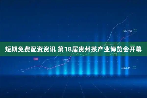 短期免费配资资讯 第18届贵州茶产业博览会开幕