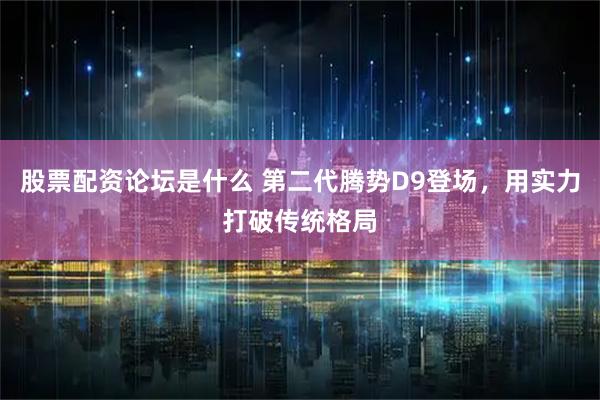 股票配资论坛是什么 第二代腾势D9登场，用实力打破传统格局