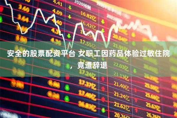 安全的股票配资平台 女职工因药品体验过敏住院，竟遭辞退