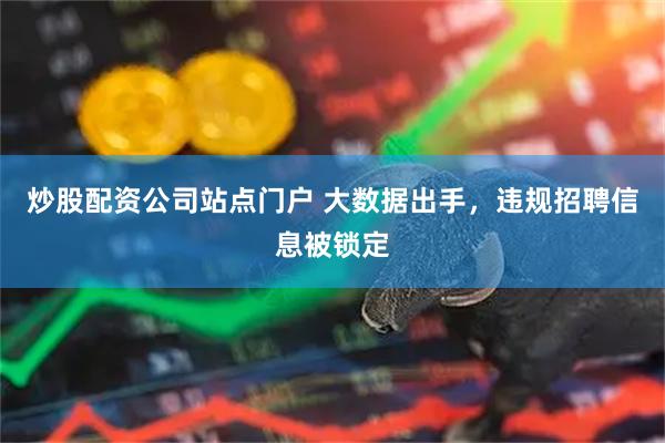 炒股配资公司站点门户 大数据出手，违规招聘信息被锁定