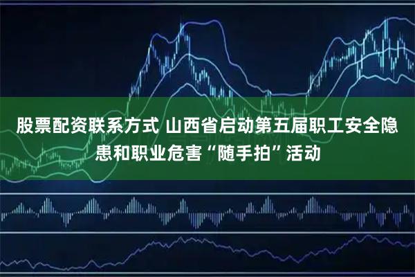 股票配资联系方式 山西省启动第五届职工安全隐患和职业危害“随手拍”活动