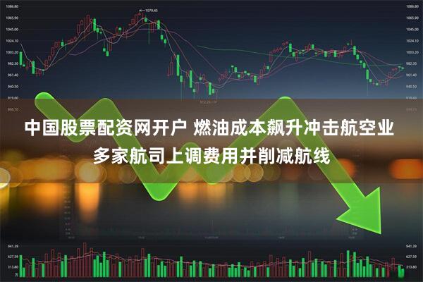 中国股票配资网开户 燃油成本飙升冲击航空业 多家航司上调费用并削减航线