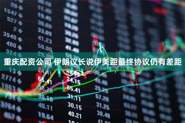 重庆配资公司 伊朗议长说伊美距最终协议仍有差距